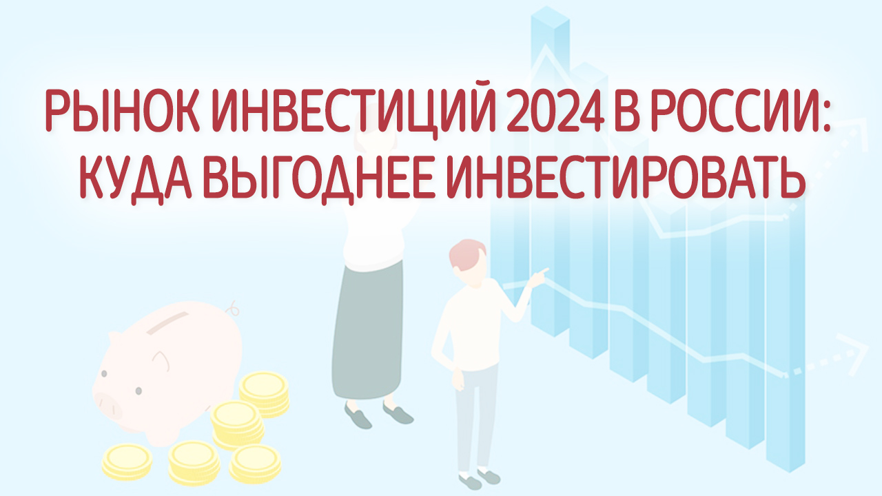 Рынок инвестиций 2024 в России: что происходит, куда выгоднее инвестировать